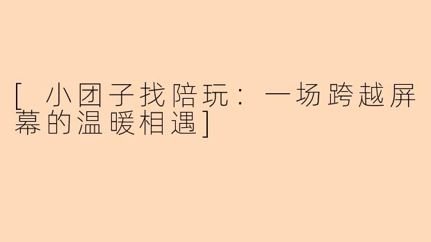 [小团子找陪玩：一场跨越屏幕的温暖相遇]