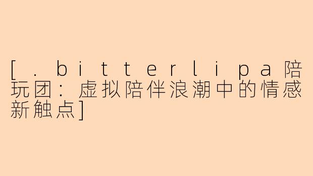 [.bitterlipa陪玩团：虚拟陪伴浪潮中的情感新触点]