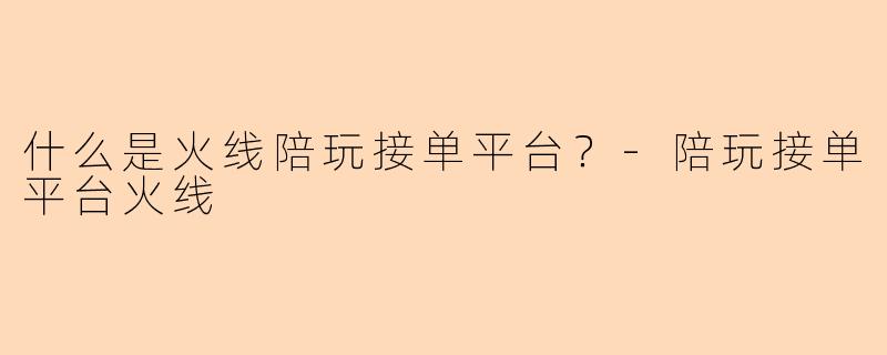 什么是火线陪玩接单平台？