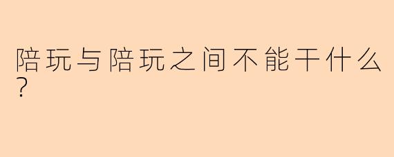 陪玩与陪玩之间不能干什么？