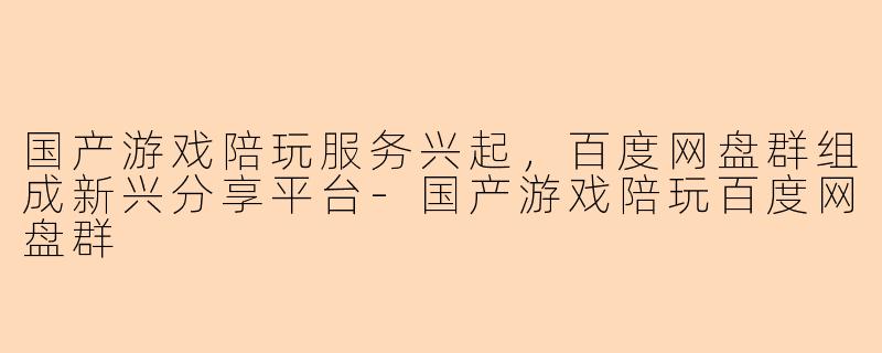 国产游戏陪玩服务兴起，百度网盘群组成新兴分享平台-国产游戏陪玩百度网盘群