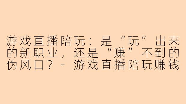 游戏直播陪玩：是“玩”出来的新职业，还是“赚”不到的伪风口？-游戏直播陪玩赚钱吗