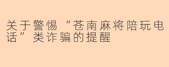 关于警惕“苍南麻将陪玩电话”类诈骗的提醒