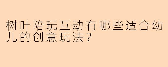 树叶陪玩互动有哪些适合幼儿的创意玩法？