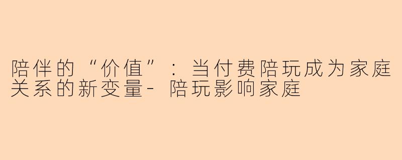 陪伴的“价值”：当付费陪玩成为家庭关系的新变量