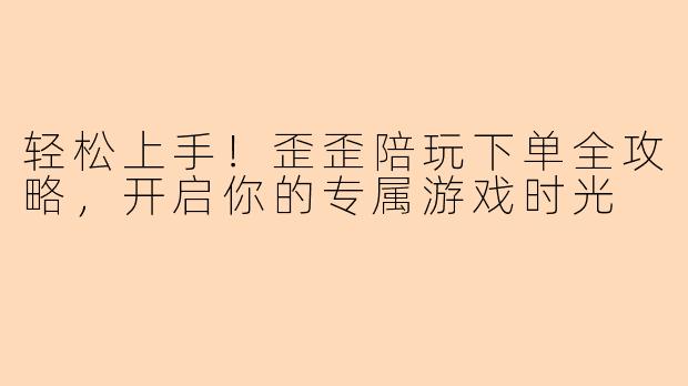 轻松上手！歪歪陪玩下单全攻略，开启你的专属游戏时光