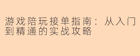 游戏陪玩接单指南：从入门到精通的实战攻略