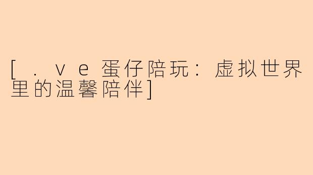 [.ve蛋仔陪玩：虚拟世界里的温馨陪伴]