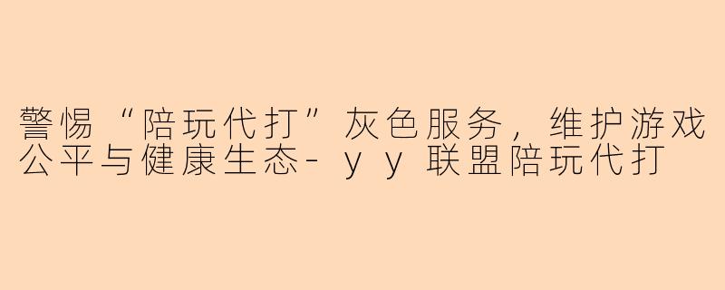 警惕“陪玩代打”灰色服务，维护游戏公平与健康生态-yy联盟陪玩代打