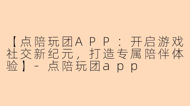 【点陪玩团APP：开启游戏社交新纪元，打造专属陪伴体验】-点陪玩团app