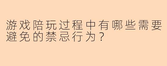 游戏陪玩过程中有哪些需要避免的禁忌行为？