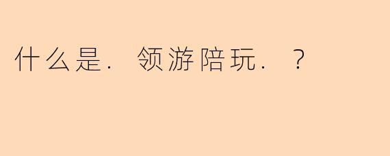 什么是.领游陪玩.？
