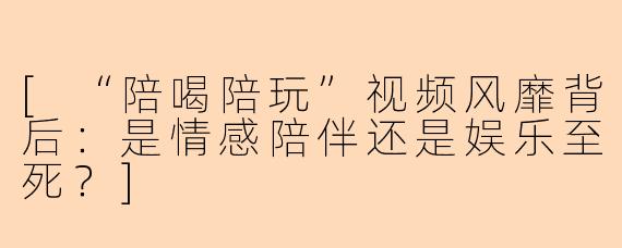 [“陪喝陪玩”视频风靡背后：是情感陪伴还是娱乐至死？]