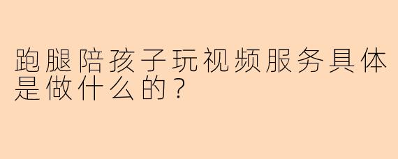 跑腿陪孩子玩视频服务具体是做什么的？