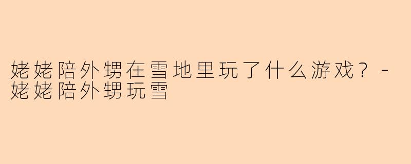 姥姥陪外甥在雪地里玩了什么游戏？-姥姥陪外甥玩雪