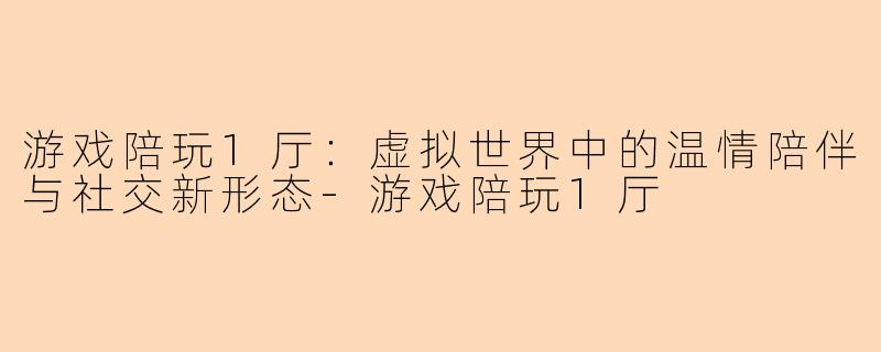 游戏陪玩1厅：虚拟世界中的温情陪伴与社交新形态