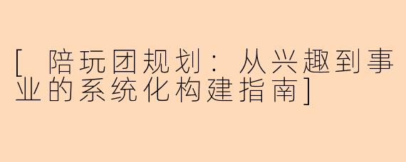 [陪玩团规划：从兴趣到事业的系统化构建指南]