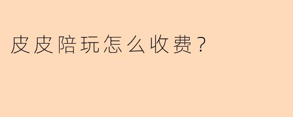 皮皮陪玩怎么收费？
