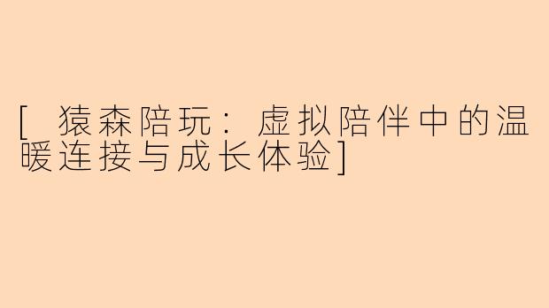 [猿森陪玩：虚拟陪伴中的温暖连接与成长体验]