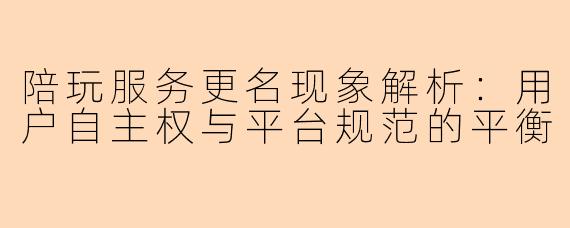 陪玩服务更名现象解析：用户自主权与平台规范的平衡