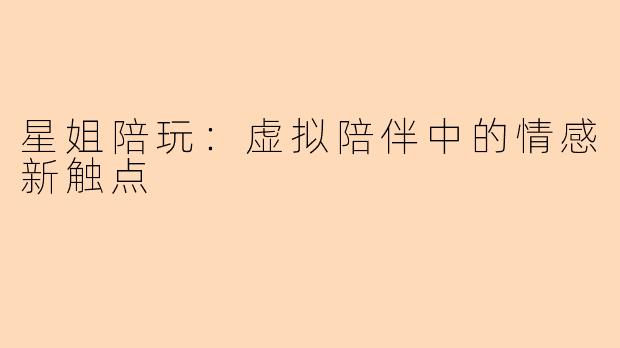 星姐陪玩：虚拟陪伴中的情感新触点
