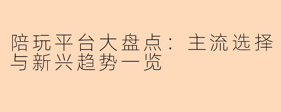 陪玩平台大盘点：主流选择与新兴趋势一览