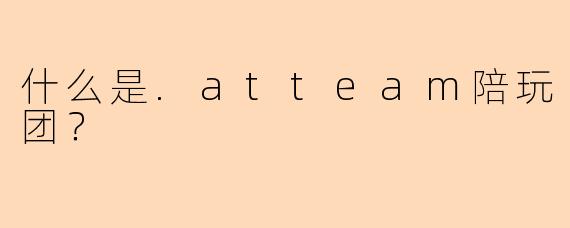 什么是.atteam陪玩团？