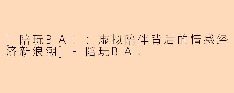 [陪玩BAI：虚拟陪伴背后的情感经济新浪潮]-陪玩BAl