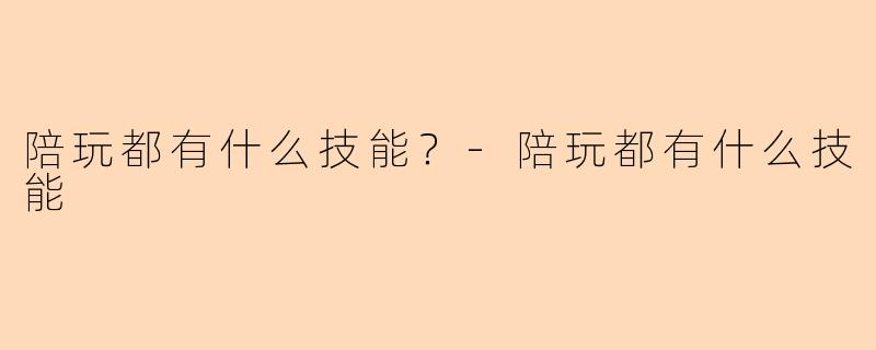 陪玩都有什么技能？-陪玩都有什么技能