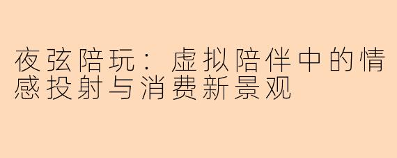 夜弦陪玩：虚拟陪伴中的情感投射与消费新景观