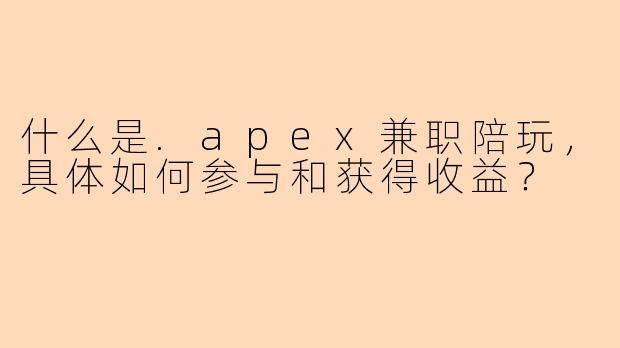 什么是.apex兼职陪玩，具体如何参与和获得收益？