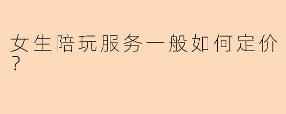女生陪玩服务一般如何定价？