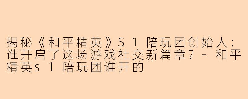 揭秘《和平精英》S1陪玩团创始人：谁开启了这场游戏社交新篇章？-和平精英s1陪玩团谁开的
