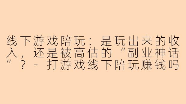线下游戏陪玩：是玩出来的收入，还是被高估的“副业神话”？-打游戏线下陪玩赚钱吗