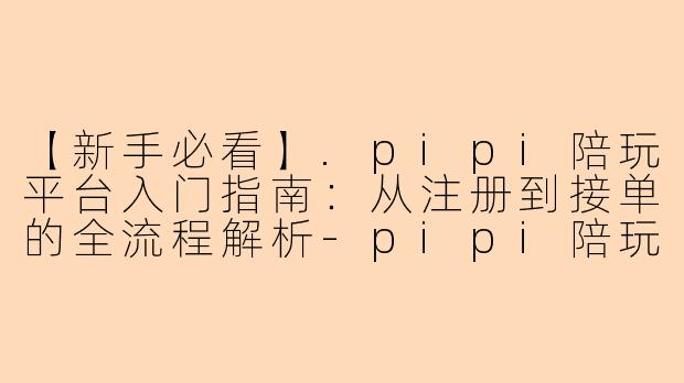 【新手必看】.pipi陪玩平台入门指南：从注册到接单的全流程解析