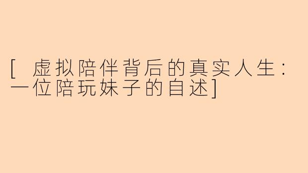 [虚拟陪伴背后的真实人生：一位陪玩妹子的自述]