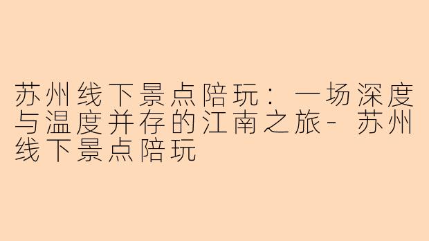 苏州线下景点陪玩:一场深度与温度并存的江南之旅-苏州线下景点陪玩