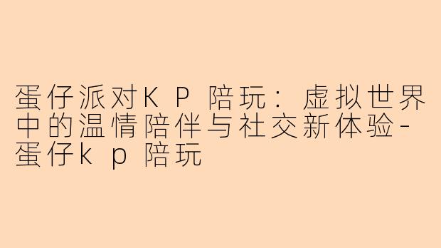 蛋仔派对KP陪玩：虚拟世界中的温情陪伴与社交新体验-蛋仔kp陪玩