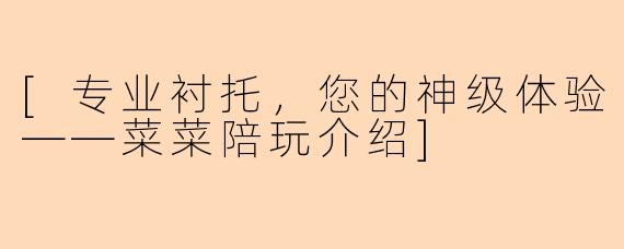 [专业衬托，您的神级体验——菜菜陪玩介绍]