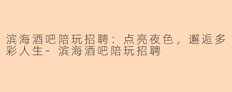 滨海酒吧陪玩招聘：点亮夜色，邂逅多彩人生-滨海酒吧陪玩招聘