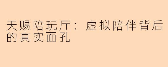 天赐陪玩厅：虚拟陪伴背后的真实面孔
