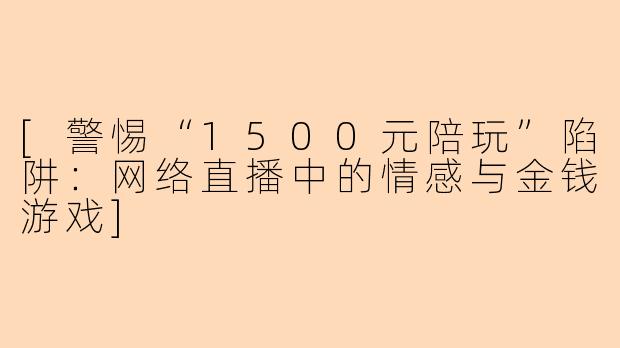 [警惕“1500元陪玩”陷阱：网络直播中的情感与金钱游戏]