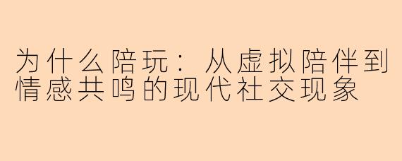 为什么陪玩：从虚拟陪伴到情感共鸣的现代社交现象