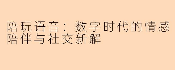 陪玩语音：数字时代的情感陪伴与社交新解
