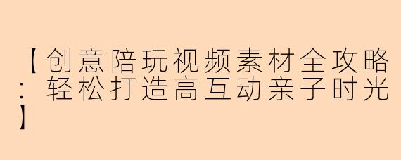 【创意陪玩视频素材全攻略：轻松打造高互动亲子时光】