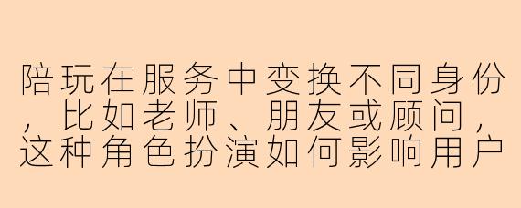 陪玩在服务中变换不同身份，比如老师、朋友或顾问，这种角色扮演如何影响用户体验？