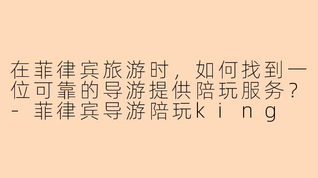 在菲律宾旅游时，如何找到一位可靠的导游提供陪玩服务？-菲律宾导游陪玩king