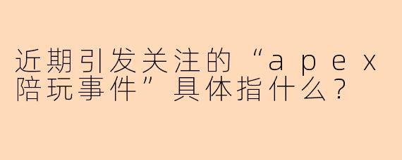 近期引发关注的“apex陪玩事件”具体指什么？