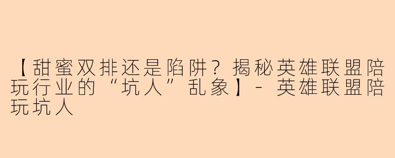 【甜蜜双排还是陷阱？揭秘英雄联盟陪玩行业的“坑人”乱象】-英雄联盟陪玩坑人