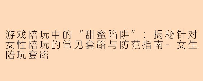 游戏陪玩中的“甜蜜陷阱”：揭秘针对女性陪玩的常见套路与防范指南